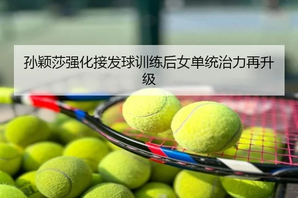 孙颖莎强化接发球训练后女单统治力再升级