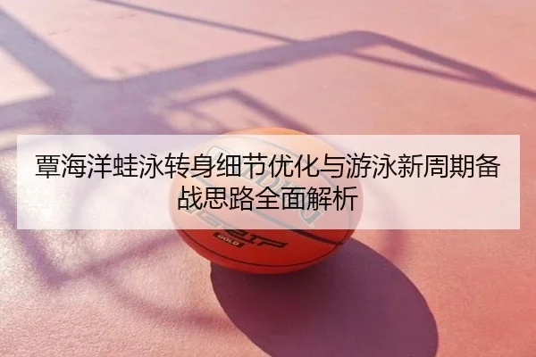 覃海洋蛙泳转身细节优化与游泳新周期备战思路全面解析