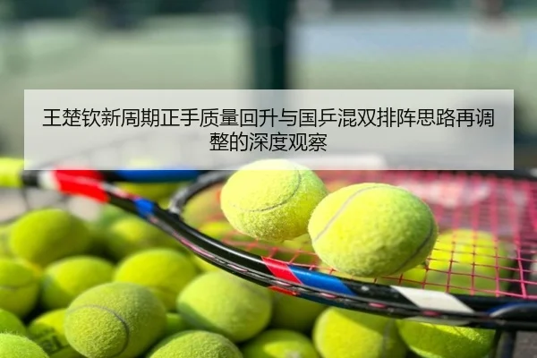 王楚钦新周期正手质量回升与国乒混双排阵思路再调整的深度观察