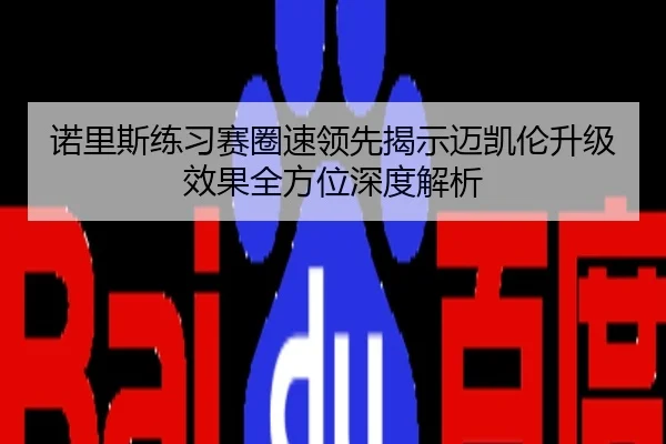 诺里斯练习赛圈速领先揭示迈凯伦升级效果全方位深度解析