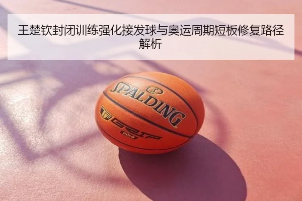 王楚钦封闭训练强化接发球与奥运周期短板修复路径解析