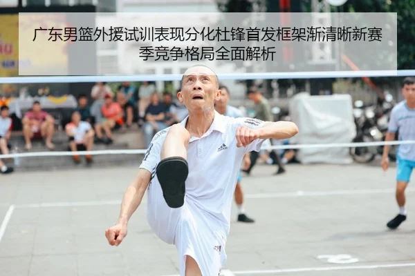广东男篮外援试训表现分化杜锋首发框架渐清晰新赛季竞争格局全面解析