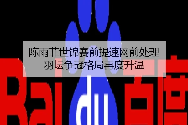 陈雨菲世锦赛前提速网前处理 羽坛争冠格局再度升温