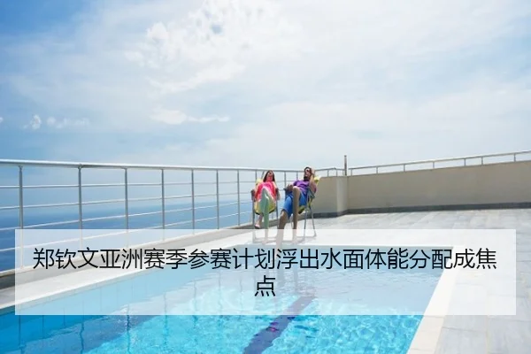 郑钦文亚洲赛季参赛计划浮出水面体能分配成焦点