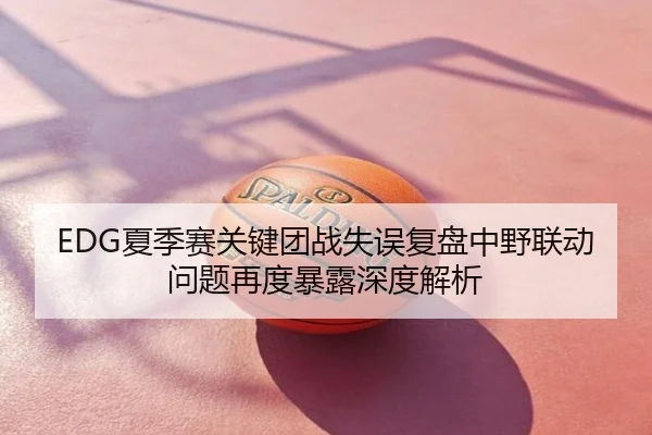 EDG夏季赛关键团战失误复盘中野联动问题再度暴露深度解析