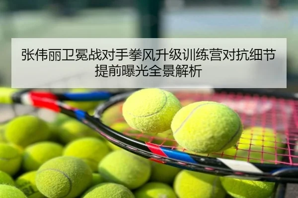 张伟丽卫冕战对手拳风升级训练营对抗细节提前曝光全景解析