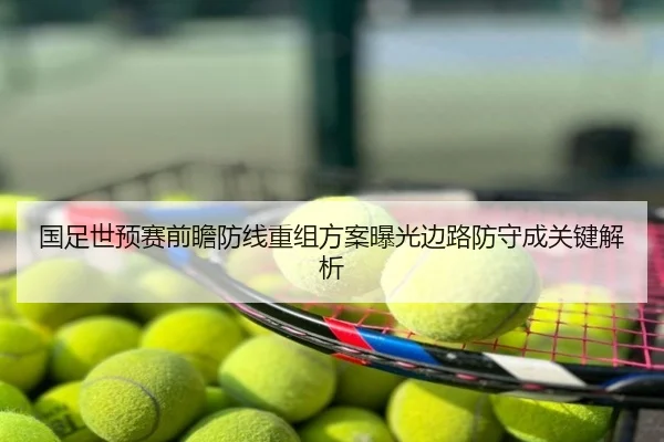 国足世预赛前瞻防线重组方案曝光边路防守成关键解析