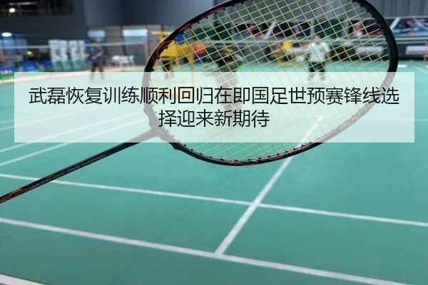 武磊恢复训练顺利回归在即国足世预赛锋线选择迎来新期待